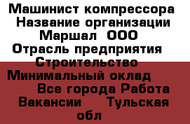 Машинист компрессора › Название организации ­ Маршал, ООО › Отрасль предприятия ­ Строительство › Минимальный оклад ­ 30 000 - Все города Работа » Вакансии   . Тульская обл.